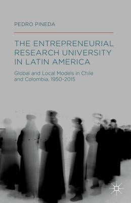 The Entrepreneurial Research University in Latin America: Global and Local Models in Chile and Colombia, 1950-2015 by Pineda, Pedro