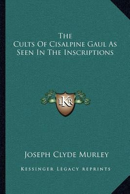 The Cults Of Cisalpine Gaul As Seen In The Inscriptions by Murley, Joseph Clyde