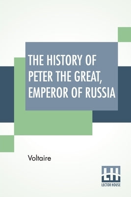 The History Of Peter The Great, Emperor Of Russia: From The French Of Voltaire Translated By Tobias Smollett. by Voltaire