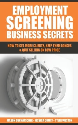 Employment Screening Business Secrets: How to Get More Clients, Keep Them Longer & Quit Selling on Low Price by Coffey, Jessica