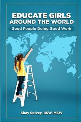 Educate Girls Around The World: Good People Doing Good Work by Spivey, Shay