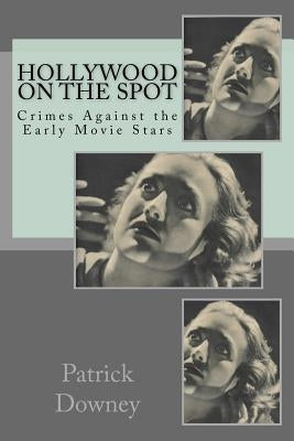 Hollywood on the Spot: Crimes Against the Early Movie Stars by Downey, Patrick