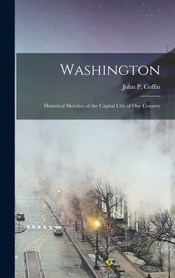 Washington: Historical Sketches of the Capital City of Our Country by Coffin, John P.