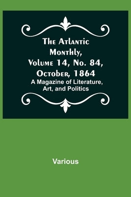 The Atlantic Monthly, Volume 14, No. 84, October, 1864; A Magazine of Literature, Art, and Politics by Various
