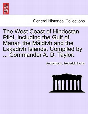The West Coast of Hindostan Pilot, Including the Gulf of Manar, the Maldivh and the Lakadivh Islands. Compiled by ... Commander A. D. Taylor. by Anonymous
