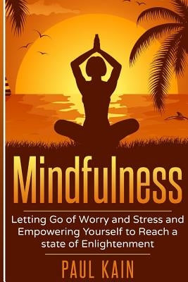 Mindfulness: Letting Go of Worry and Stress and Empowering Yourself to Reach a State of Enlightenment by Kain, Paul