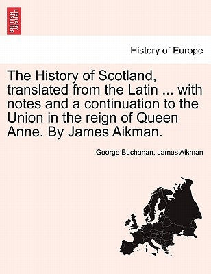 The History of Scotland, translated from the Latin ... with notes and a continuation to the Union in the reign of Queen Anne. By James Aikman. by Buchanan, George