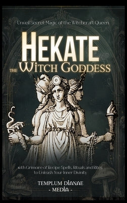 Hekate the Witch Goddess: Unveil Secret Magic of the Witchcraft Queen, with Grimoire of Recipe Spells, Rituals and Rites to Unleash Your Inner Divinit by Media, Templum Dianae