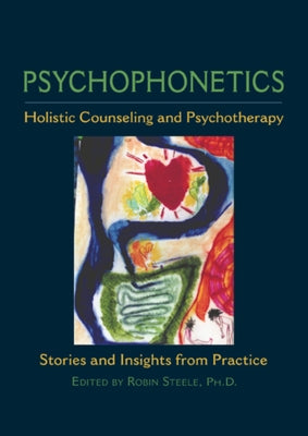 Psychophonetics: Holistic Counseling and Psychotherapy: Stories and Insights from Practice by Steele, Robin