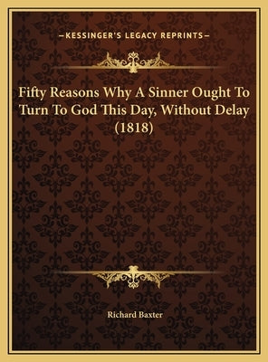 Fifty Reasons Why a Sinner Ought to Turn to God This Day, Without Delay (1818) by Baxter, Richard