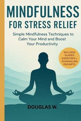 Mindfulness for Stress Relief: Simple Mindfulness Techniques to Calm Your Mind and Boost Your Productivity by Wafula, Douglas