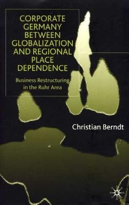 Corporate Germany Between Globalization and Regional Place Dependence: Business Restructuring in the Ruhr Area by Berndt, C.