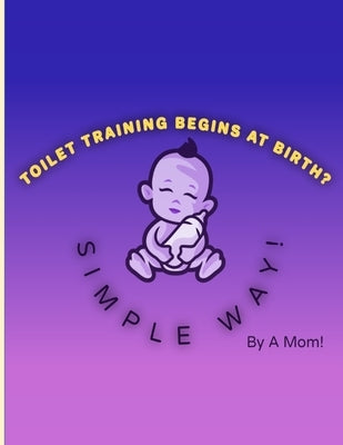 Toilet Training Begins At Birth?: Simple Way! by Mom, A.