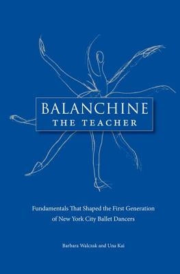 Balanchine the Teacher: Fundamentals That Shaped the First Generation of New York City Ballet Dancers by Walczak, Barbara