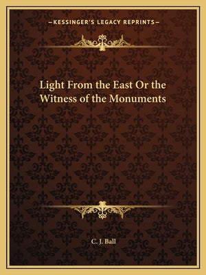 Light From the East Or the Witness of the Monuments by Ball, C. J.