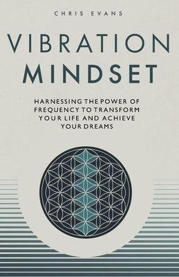 Vibration Mindset: Harnessing the Power of Frequency to Transform Your Life and Achieve Your Dreams by Evans, Chris