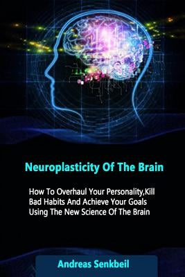 Neuroplasticity Of The Brain: How To Overhaul Your Personality, Kill Bad Habits And Achieve Your Goals Using The New Science Of The Brain by Senkbeil, Andreas