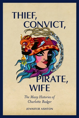 Thief, Convict, Pirate, Wife: The Many Histories of Charlotte Badger by Ashton, Jennifer
