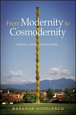 From Modernity to Cosmodernity: Science, Culture, and Spirituality by Nicolescu, Basarab