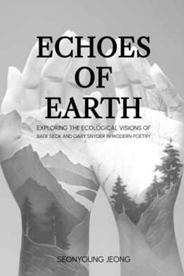 Echoes of Earth: Exploring the Ecological Visions of Baek Seok and Gary Snyder in Modern Poetry by Jeong, Seonyoung