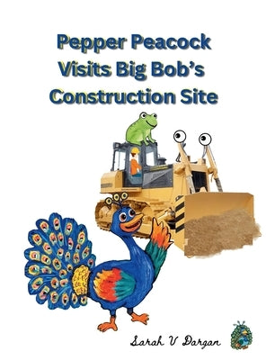 Pepper Peacock Visits Big Bob's Construction Site by Dargan, Sarah V.