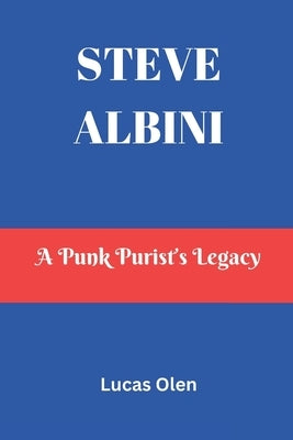 Steve Albini: A Punk Purist's Legacy by Olen, Lucas