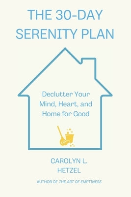 The 30-Day Serenity Plan: Declutter Your Mind, Heart, and Home for Good by L. Hetzel, Carolyn