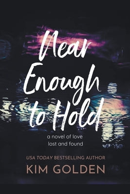 Near Enough to Hold: A Novel of Love Lost and Found by Golden, Kim