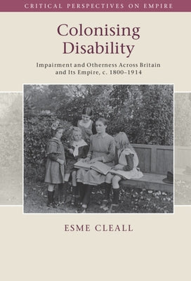 Colonising Disability: Impairment and Otherness Across Britain and Its Empire, C. 1800-1914 by Cleall, Esme