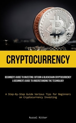 Cryptocurrency: Beginner's Guide to Investing: Bitcoin & Blockchain Cryptocurrency: A Beginner's Guide to Understanding the Technology (A Step-By-Step by Ritter, Russel