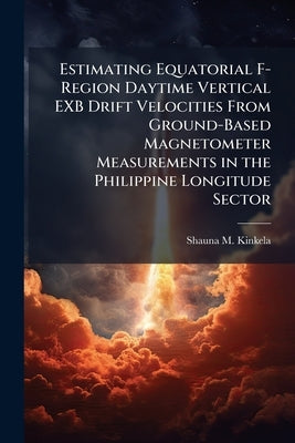 Estimating Equatorial F-Region Daytime Vertical EXB Drift Velocities From Ground-Based Magnetometer Measurements in the Philippine Longitude Sector by Kinkela, Shauna M.