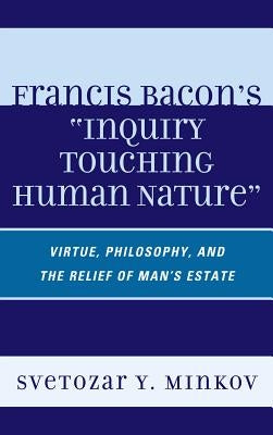 Francis Bacon's Inquiry Touching Human Nature: Virtue, Philosophy, and the Relief of Man's Estate by Minkov, Svetozar