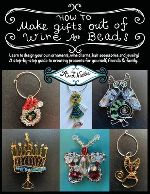 How To Make Gifts Out Of Wire And Beads: Learn to design your own ornaments, wine charms, hair accessories and jewelry! A step-by-step guide to creati by Nadler, Anna