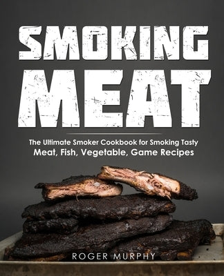 Smoking Meat: The Ultimate Smoker Cookbook for Smoking Tasty Meat, Fish, Vegetable, Game Recipes by Murphy, Roger