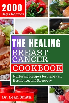 The Healing Breast Cancer Cookbook: Nurturing Recipes for Renewal, Resilience, and Recovery by Smith, Leah