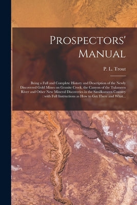 Prospectors' Manual [microform]: Being a Full and Complete History and Description of the Newly Discovered Gold Mines on Granite Creek, the Canyon of by Trout, P. L. (Peter Laird) D. 1925
