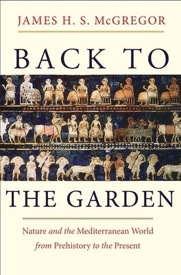 Back to the Garden: Nature and the Mediterranean World from Prehistory to the Present by McGregor, James H. S.