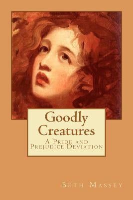 Goodly Creatures: A Pride and Prejudice Deviation by Massey, Beth