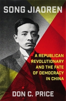 Song Jiaoren: A Republican Revolutionary and the Fate of Democracy in China by Price, Don C.