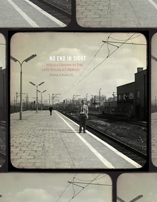 No End in Sight: Polish Cinema in the Late Socialist Period by Krakus, Anna