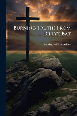 Burning Truths From Billy's Bat by Sunday, William Ashley 1862-1935