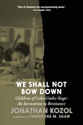 We Shall Not Bow Down: Children of Color Under Siege: An Invocation to Resistance by Kozol, Jonathan