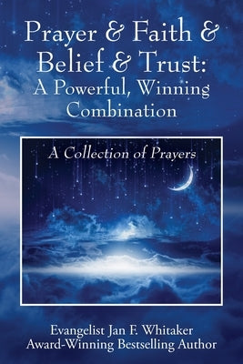 Prayer & Faith & Belief & Trust: A Powerful, Winning Combination: A Collection of Prayers by Whitaker, Jan F.