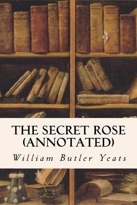The Secret Rose (annotated) by Yeats, William Butler