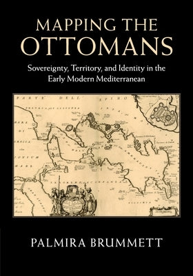 Mapping the Ottomans: Sovereignty, Territory, and Identity in the Early Modern Mediterranean by Brummett, Palmira