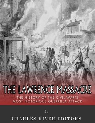 The Lawrence Massacre: The History of the Civil War's Most Notorious Guerrilla Attack by Charles River