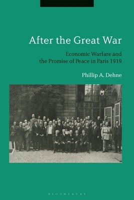 After the Great War: Economic Warfare and the Promise of Peace in Paris 1919 by Dehne, Phillip