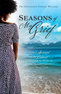 Seasons of My Grief: How I Survived and Learned to Thrive in Spite of Loss, Abandonment, and Rejection by Williams, Gwendolyn Stewart
