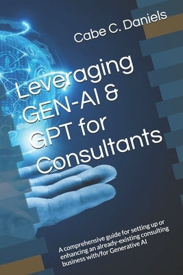 Leveraging GEN-AI & GPT for Consultants: A comprehensive guide for setting up or enhancing an already-existing consulting business with/for Generative by Daniels, Cabe C.