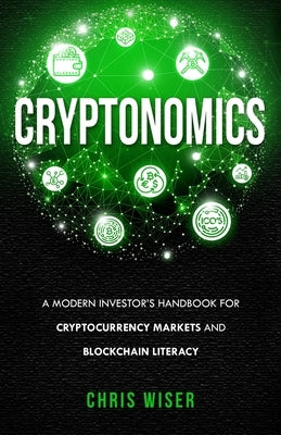 Cryptonomics: A Modern Investors Guide to Cryptocurrency Markets and Blockchain Literacy by Wiser, Chris